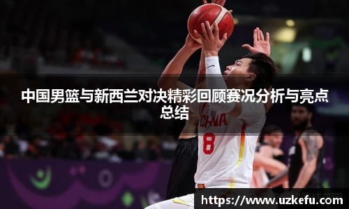 中国男篮与新西兰对决精彩回顾赛况分析与亮点总结
