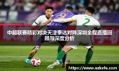 中超联赛精彩对决天津泰达对阵深圳全程直播回顾与深度分析