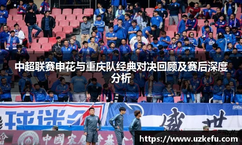 中超联赛申花与重庆队经典对决回顾及赛后深度分析