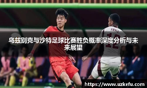 乌兹别克与沙特足球比赛胜负概率深度分析与未来展望