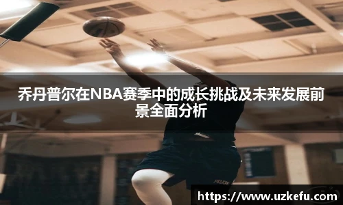 乔丹普尔在NBA赛季中的成长挑战及未来发展前景全面分析