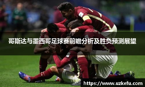 必一运动哥斯达与墨西哥足球赛前瞻分析及胜负预测展望
