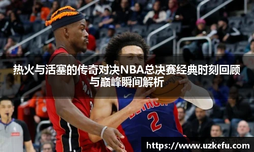 必一运动热火与活塞的传奇对决NBA总决赛经典时刻回顾与巅峰瞬间解析