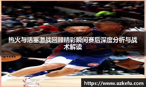 必一运动热火与活塞激战回顾精彩瞬间赛后深度分析与战术解读
